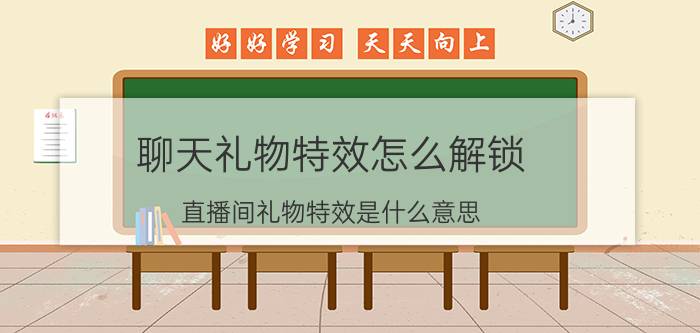 聊天礼物特效怎么解锁 直播间礼物特效是什么意思？